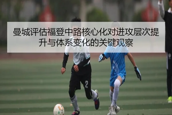 曼城评估福登中路核心化对进攻层次提升与体系变化的关键观察