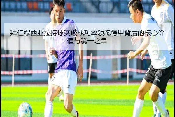 拜仁穆西亚拉持球突破成功率领跑德甲背后的核心价值与第一之争