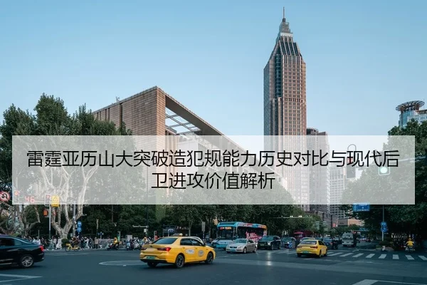 雷霆亚历山大突破造犯规能力历史对比与现代后卫进攻价值解析