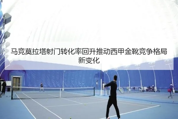 马竞莫拉塔射门转化率回升推动西甲金靴竞争格局新变化