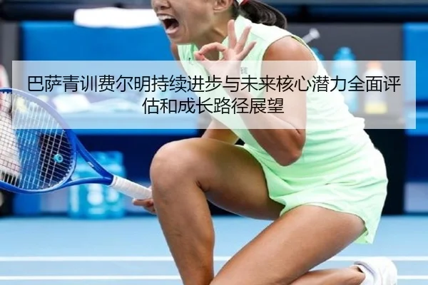 巴萨青训费尔明持续进步与未来核心潜力全面评估和成长路径展望