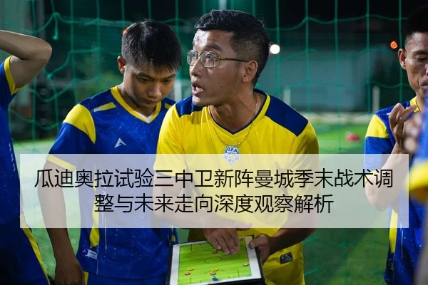 瓜迪奥拉试验三中卫新阵曼城季末战术调整与未来走向深度观察解析