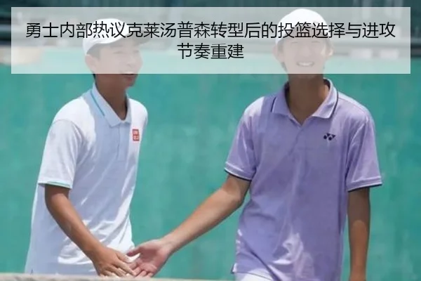 勇士内部热议克莱汤普森转型后的投篮选择与进攻节奏重建