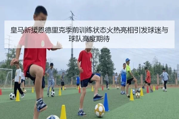 皇马新援恩德里克季前训练状态火热亮相引发球迷与球队高度期待