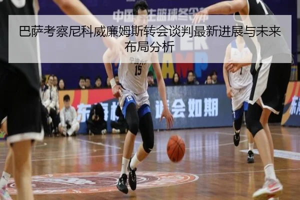 巴萨考察尼科威廉姆斯转会谈判最新进展与未来布局分析