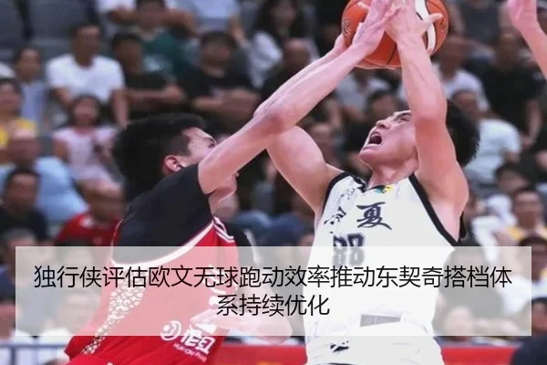 独行侠评估欧文无球跑动效率推动东契奇搭档体系持续优化