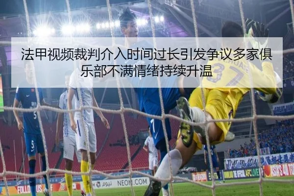 法甲视频裁判介入时间过长引发争议多家俱乐部不满情绪持续升温