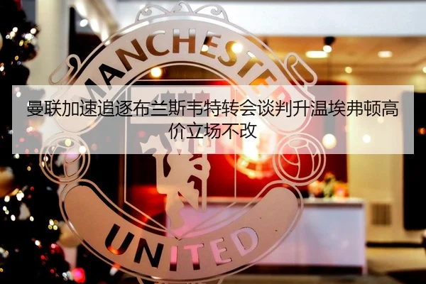 曼联加速追逐布兰斯韦特转会谈判升温埃弗顿高价立场不改